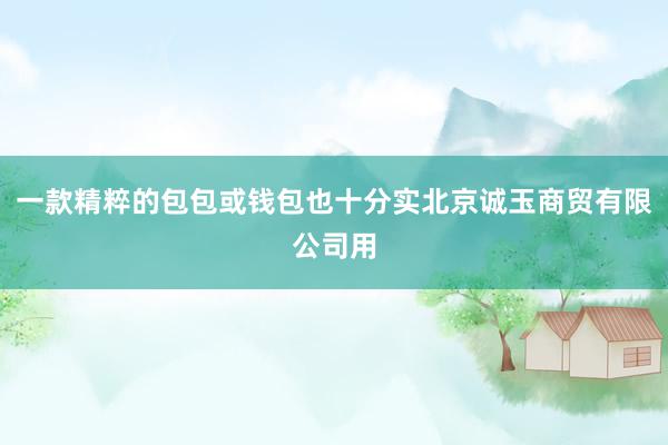 一款精粹的包包或钱包也十分实北京诚玉商贸有限公司用